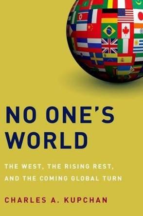No One's World: The West, the Rising Rest, and the Coming Global Turn by Charles A. Kupchan 9780199739394