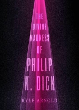 The Divine Madness of Philip K. Dick by Kyle Arnold 9780199743254