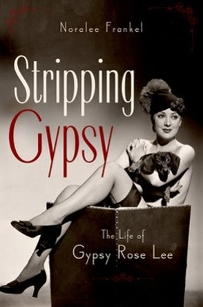 Stripping Gypsy: The Life of Gypsy Rose Lee by Noralee Frankel 9780199754335