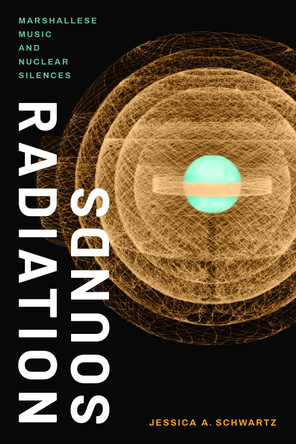Radiation Sounds: Marshallese Music and Nuclear Silences by Jessica A. Schwartz