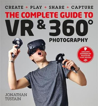 The Complete Guide to VR & 360 Photography: Make, Enjoy, and Share & Play Virtual Reality by Jonathan Tustain