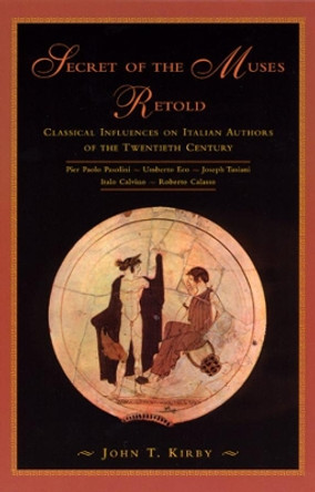 Secret of the Muses Retold: Classical Influences on Italian Authors of the Twentieth Century by John T. Kirby 9780226437477