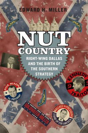 Nut Country: Right-Wing Dallas and the Birth of the Southern Strategy by Edward H. Miller 9780226205380