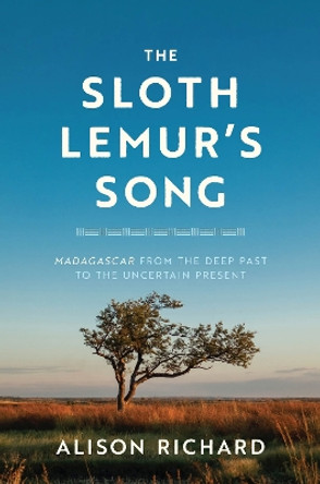 The Sloth Lemur's Song: Madagascar from the Deep Past to the Uncertain Present by Alison Richard 9780226817569