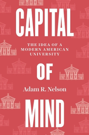 Capital of Mind: The Idea of a Modern American University by Adam R. Nelson 9780226829203