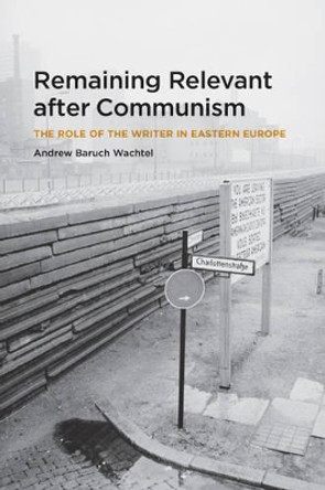 Remaining Relevant After Communism: The Role of the Writer in Eastern Europe by Andrew Baruch Wachtel 9780226867663