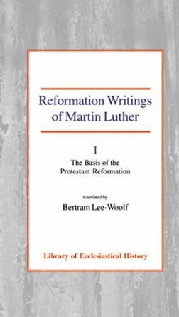 Reformation Writings of Martin Luther: Volume I - The Basis of the Protestant Reformation by Martin Luther 9780227171684