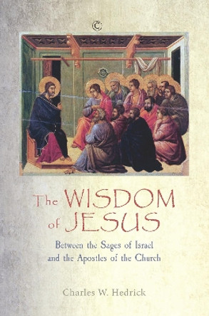 The Wisdom of Jesus: Between the Sages of Israel and the Apostles of the Church by Charles W. Hedrick 9780227176528