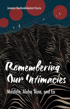 Remembering Our Intimacies: Mo'olelo, Aloha 'Aina, and Ea by Jamaica Heolimeleikalani Osorio