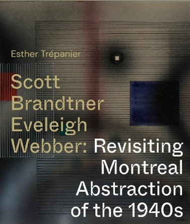 Scott, Brandtner, Eveleigh, Webber: Revisiting Montreal Abstraction of the 1940s by Esther Trepanier 9780228015956