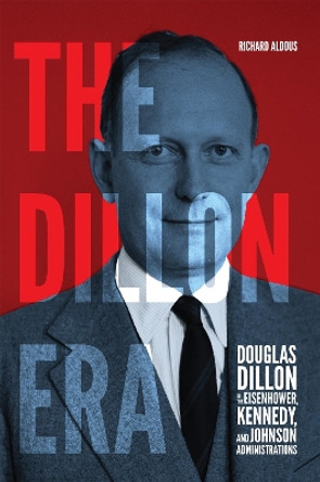 The Dillon Era: Douglas Dillon in the Eisenhower, Kennedy, and Johnson Administrations by Richard Aldous 9780228018872