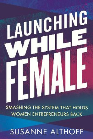 Launching While Female: Smashing the System That Holds Women Entrepreneurs Back by Susanne Althoff