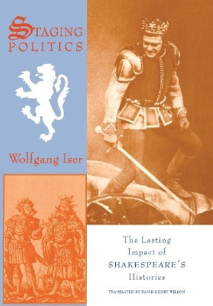 Staging Politics: The Lasting Impact of Shakespeare's Histories by Wolfgang Iser 9780231075886