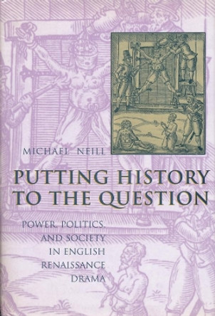 Putting History to the Question: Power, Politics, and Society in English Renaissance Drama by Michael Neill 9780231113328