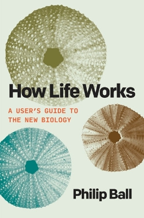 How Life Works: A User's Guide to the New Biology by Philip Ball 9780226826684