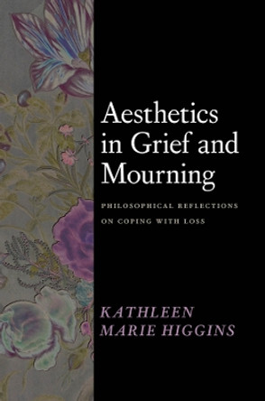 Aesthetics in Grief and Mourning: Philosophical Reflections on Coping with Loss by Kathleen Marie Higgins 9780226831046