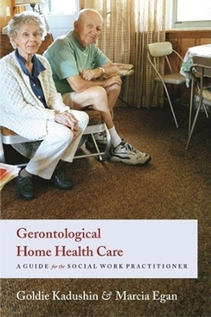 Gerontological Home Health Care: A Guide for the Social Work Practitioner by Goldie Kadushin 9780231124652