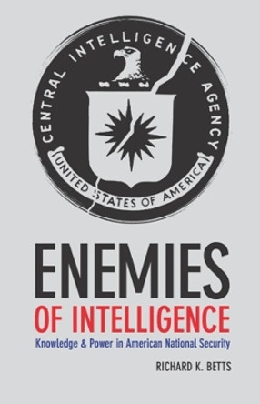 Enemies of Intelligence: Knowledge and Power in American National Security by Richard K. Betts 9780231138888