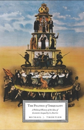 The Politics of Inequality: A Political History of the Idea of Economic Inequality in America by Michael Thompson 9780231140744