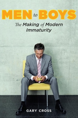 Men to Boys: The Making of Modern Immaturity by Gary Cross 9780231144315