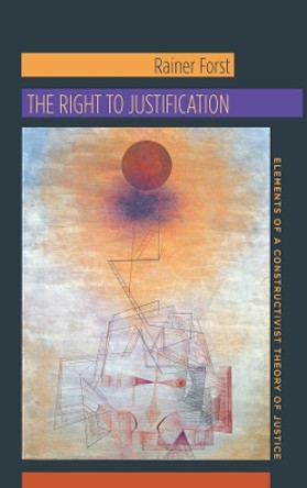 The Right to Justification: Elements of a Constructivist Theory of Justice by Rainer Forst 9780231147088