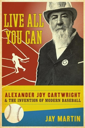 Live All You Can: Alexander Joy Cartwright and the Invention of Modern Baseball by Jay Martin 9780231147941