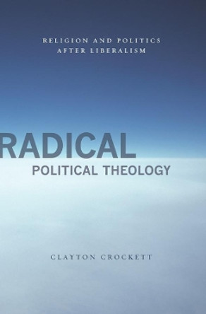 Radical Political Theology: Religion and Politics After Liberalism by Clayton Crockett 9780231149822