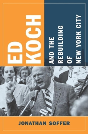 Ed Koch and the Rebuilding of New York City by Jonathan Soffer 9780231150330