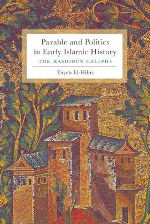 Parable and Politics in Early Islamic History: The Rashidun Caliphs by Tayeb El-Hibri 9780231150835