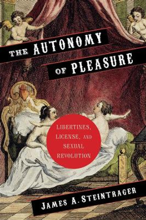 The Autonomy of Pleasure: Libertines, License, and Sexual Revolution by James Steintrager 9780231151580