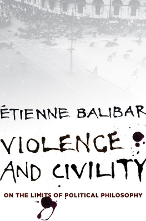 Violence and Civility: On the Limits of Political Philosophy by Etienne Balibar 9780231153980
