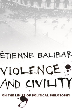 Violence and Civility: On the Limits of Political Philosophy by Tienne Balibar 9780231153997