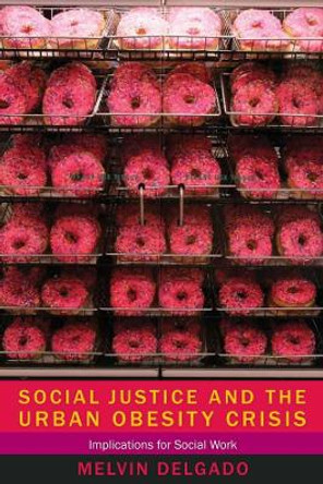 Social Justice and the Urban Obesity Crisis: Implications for Social Work by Melvin Delgado 9780231160087