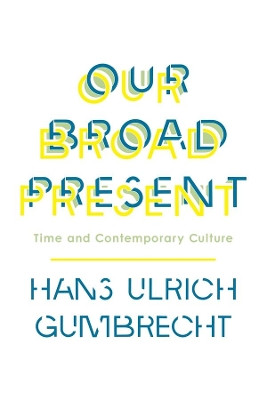 Our Broad Present: Time and Contemporary Culture by Hans Ulrich Gumbrecht 9780231163606