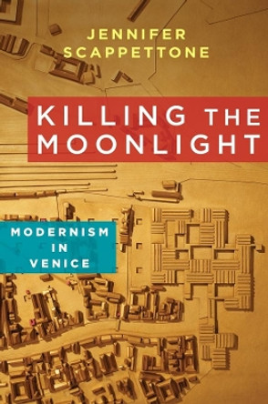 Killing the Moonlight: Modernism in Venice by Jennifer Scappettone 9780231164320