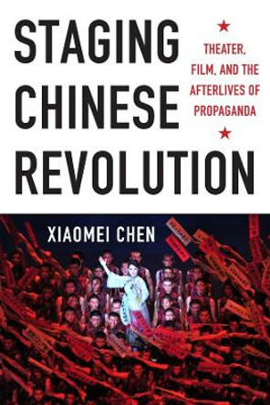 Staging Chinese Revolution: Theater, Film, and the Afterlives of Propaganda by Xiaomei Chen 9780231166386