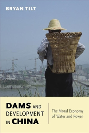 Dams and Development in China: The Moral Economy of Water and Power by Bryan Tilt 9780231170109