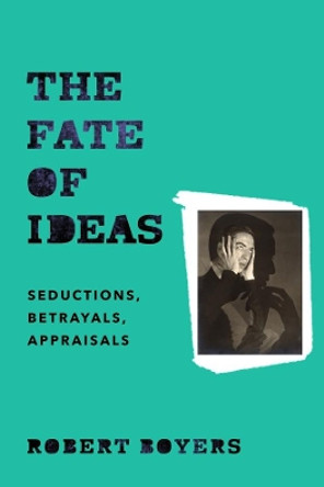 The Fate of Ideas: Seductions, Betrayals, Appraisals by Robert Boyers 9780231173810