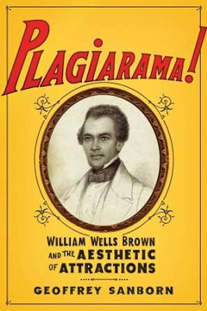 Plagiarama!: William Wells Brown and the Aesthetic of Attractions by Geoffrey Sanborn 9780231174435