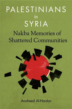 Palestinians in Syria: Nakba Memories of Shattered Communities by Anaheed Al-Hardan 9780231176378