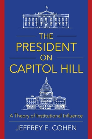 The President on Capitol Hill: A Theory of Institutional Influence by Professor Jeffrey E. Cohen 9780231189149