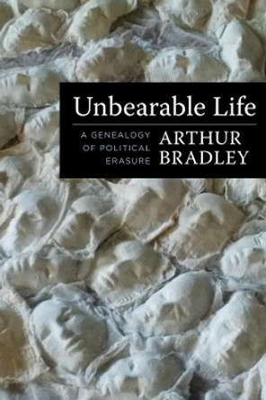 Unbearable Life: A Genealogy of Political Erasure by Arthur Bradley 9780231193399