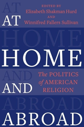 At Home and Abroad: The Politics of American Religion by Elizabeth Shakman Hurd 9780231198998