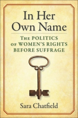 In Her Own Name: The Politics of Women’s Rights Before Suffrage by Sara Chatfield 9780231199674