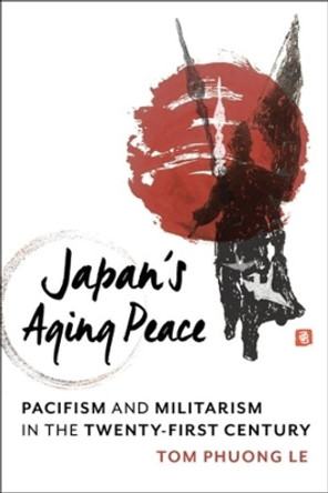Japan's Aging Peace: Pacifism and Militarism in the Twenty-First Century by Tom Phuong Le 9780231199797