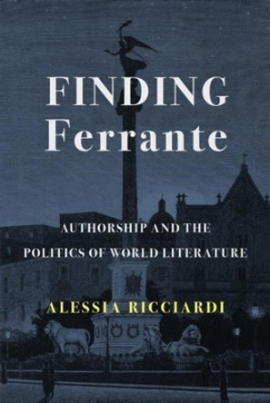 Finding Ferrante: Authorship and the Politics of World Literature by Alessia Ricciardi 9780231200400
