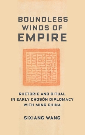 Boundless Winds of Empire: Rhetoric and Ritual in Early Chosŏn Diplomacy with Ming China by Sixiang Wang 9780231205467