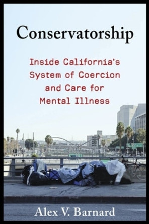 Conservatorship: Inside California’s System of Coercion and Care for Mental Illness by Alex V. Barnard 9780231210256
