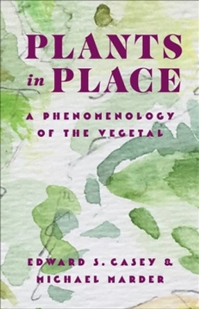Plants in Place: A Phenomenology of the Vegetal by Edward S. Casey 9780231213448