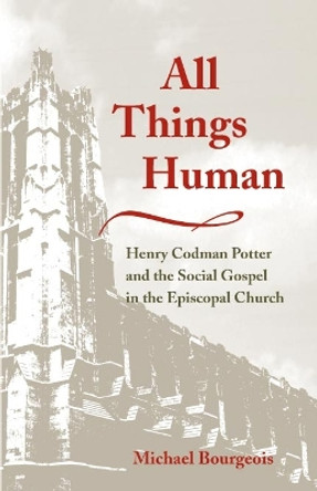 All Things Human: Henry Codman Potter and the Social Gospel in the Episcopal Church by Michael Bourgeois 9780252028779